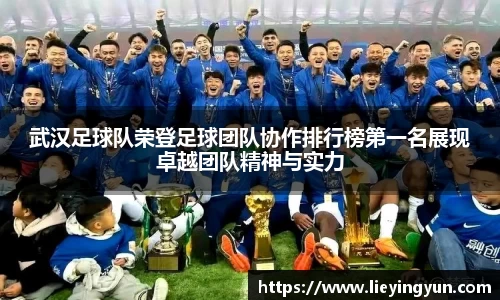 武汉足球队荣登足球团队协作排行榜第一名展现卓越团队精神与实力
